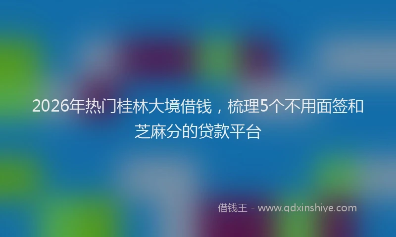 2026年热门桂林大境借钱，梳理5个不用面签和芝麻分的贷款平台