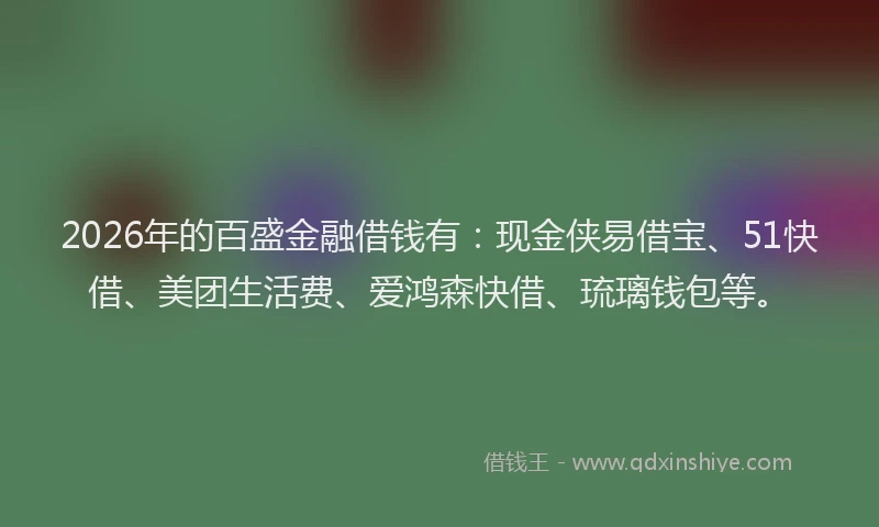 2026年的百盛金融借钱有：现金侠易借宝、51快借、美团生活费、爱鸿森快借、琉璃钱包等。