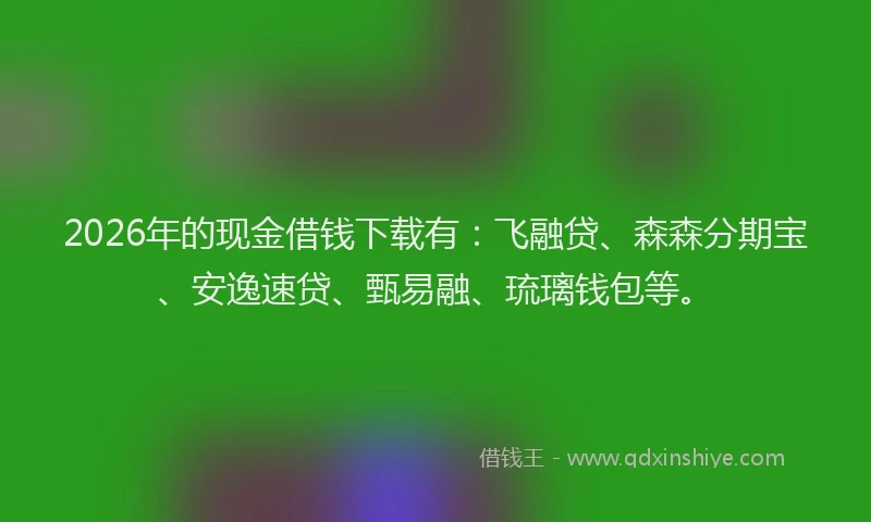 2026年的现金借钱下载有：飞融贷、森森分期宝、安逸速贷、甄易融、琉璃钱包等。