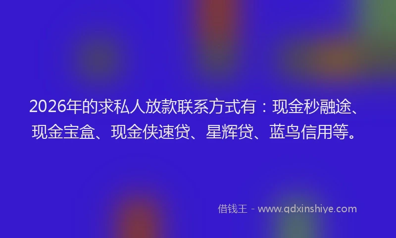 2026年的求私人放款联系方式有：现金秒融途、现金宝盒、现金侠速贷、星辉贷、蓝鸟信用等。