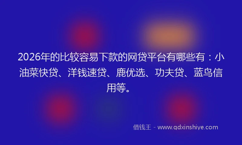 2026年的比较容易下款的网贷平台有哪些有：小油菜快贷、洋钱速贷、鹿优选、功夫贷、蓝鸟信用等。