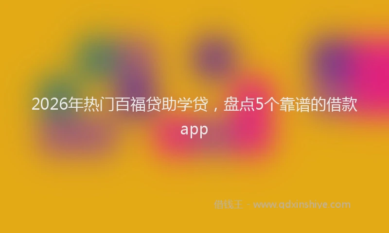 2026年热门百福贷助学贷，盘点5个靠谱的借款app