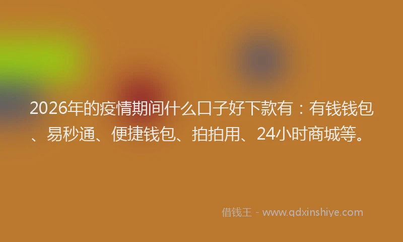 2026年的疫情期间什么口子好下款有：有钱钱包、易秒通、便捷钱包、拍拍用、24小时商城等。