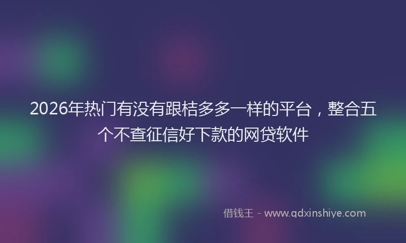 2026年热门有没有跟桔多多一样的平台，整合五个不查征信好下款的网贷软件