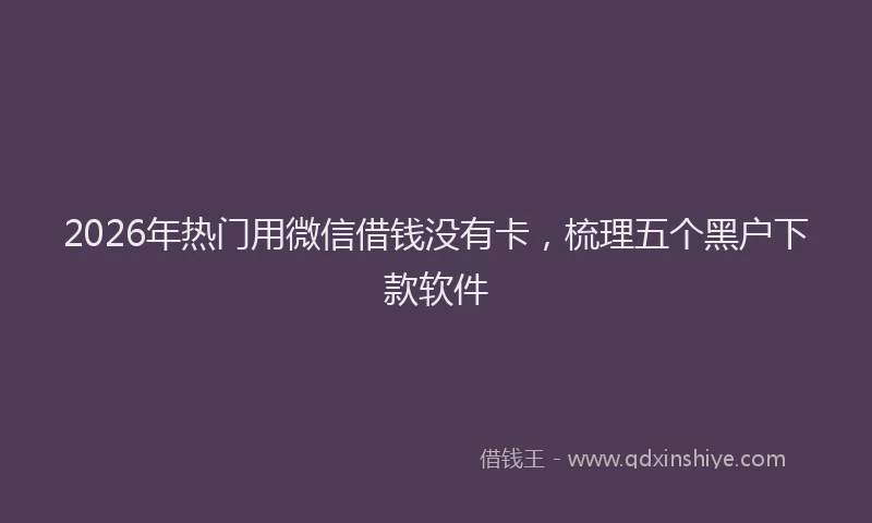 2026年热门用微信借钱没有卡，梳理五个黑户下款软件