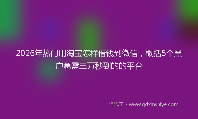 2026年热门用淘宝怎样借钱到微信，概括5个黑户急需三万秒到的的平台