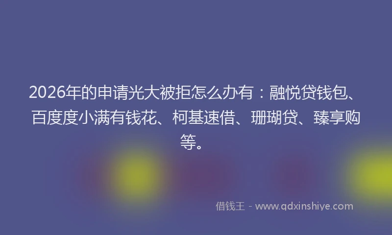 2026年的申请光大被拒怎么办有:融悦贷钱包、百度度小满有钱花、柯基速借、珊瑚贷、臻享购等。