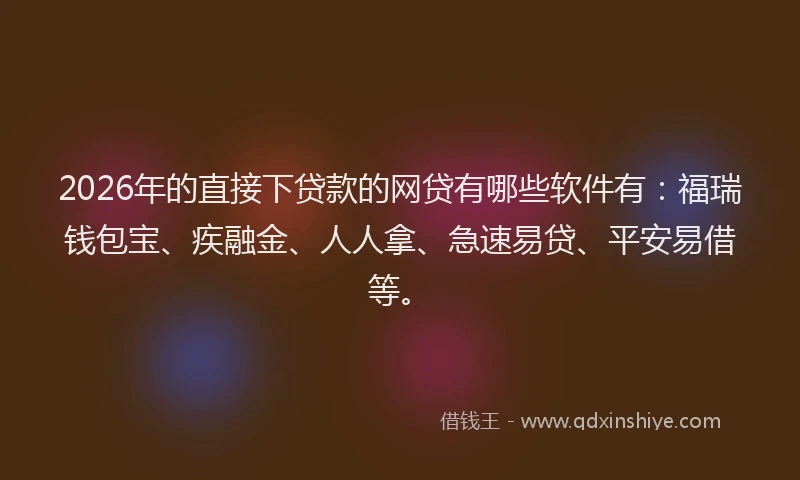 2026年的直接下贷款的网贷有哪些软件有：福瑞钱包宝、疾融金、人人拿、急速易贷、平安易借等。
