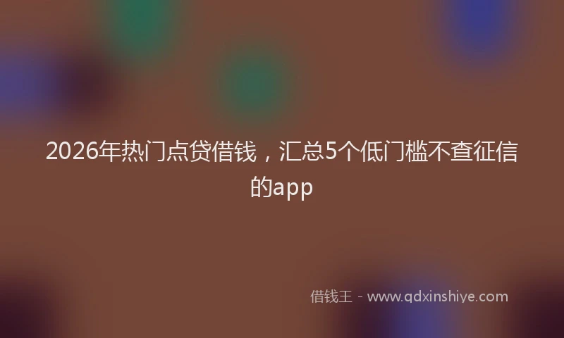 2026年热门点贷借钱，汇总5个低门槛不查征信的app