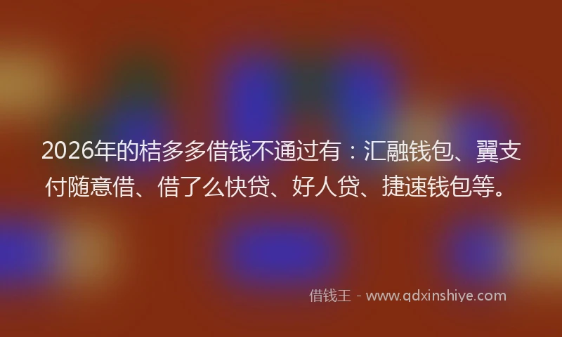 2026年的桔多多借钱不通过有：汇融钱包、翼支付随意借、借了么快贷、好人贷、捷速钱包等。