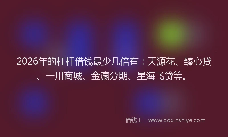 2026年的杠杆借钱最少几倍有：天源花、臻心贷、一川商城、金瀛分期、星海飞贷等。