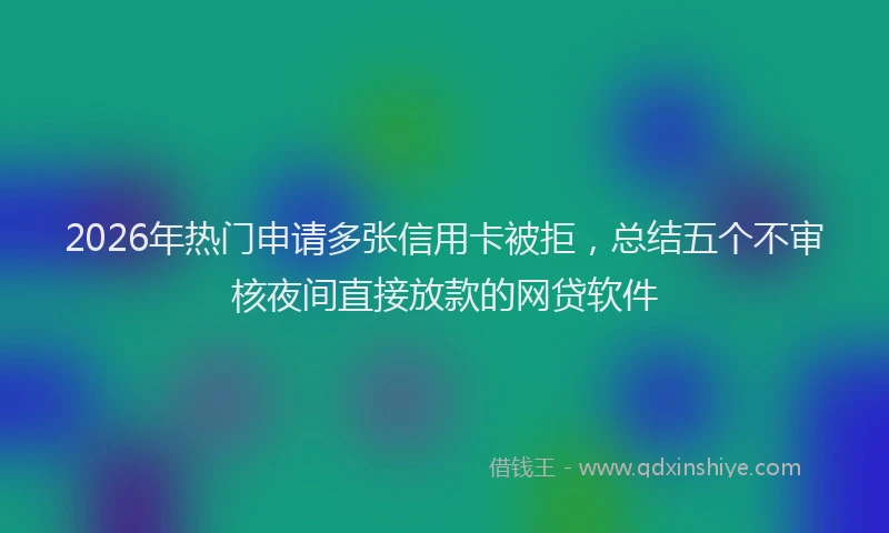 2026年热门申请多张信用卡被拒，总结五个不审核夜间直接放款的网贷软件