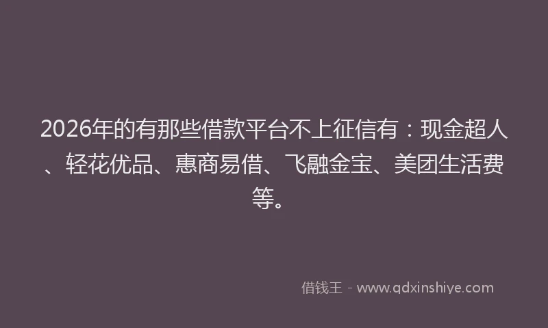 2026年的有那些借款平台不上征信有：现金超人、轻花优品、惠商易借、飞融金宝、美团生活费等。