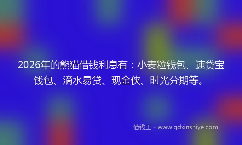 2026年的熊猫借钱利息有：小麦粒钱包、速贷宝钱包、滴水易贷、现金侠、时光分期等。