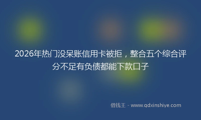 2026年热门没呆账信用卡被拒,整合五个综合评分不足有负债都能下款口子