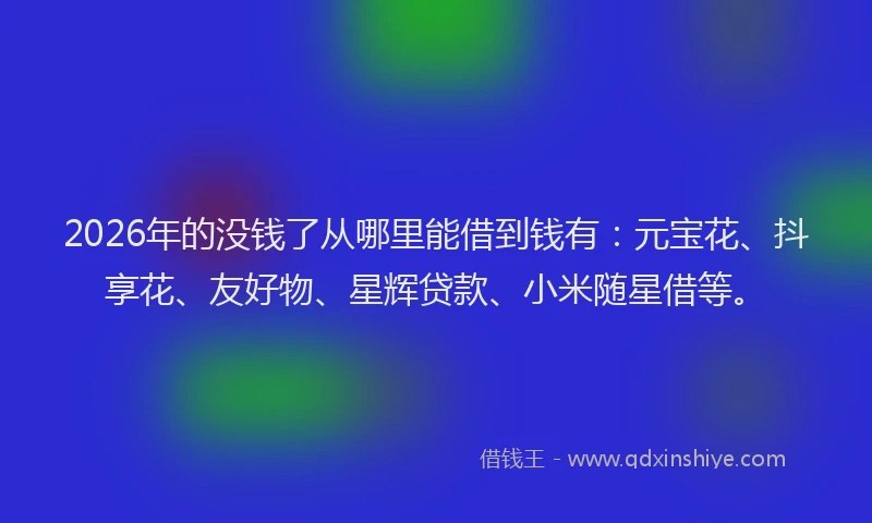 2026年的没钱了从哪里能借到钱有：元宝花、抖享花、友好物、星辉贷款、小米随星借等。