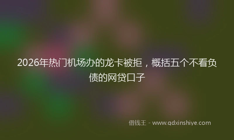 2026年热门机场办的龙卡被拒，概括五个不看负债的网贷口子