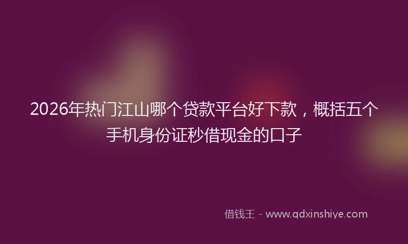 2026年热门江山哪个贷款平台好下款，概括五个手机身份证秒借现金的口子