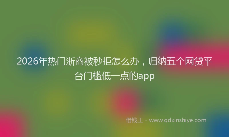 2026年热门浙商被秒拒怎么办，归纳五个网贷平台门槛低一点的app