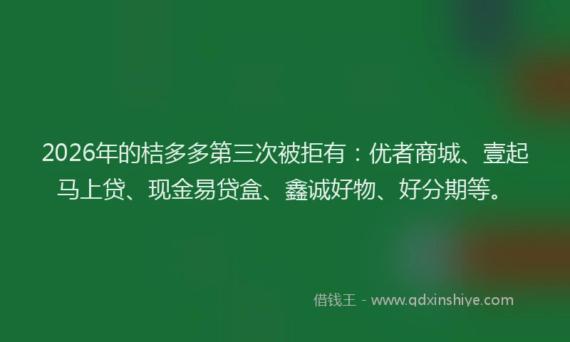 2026年的桔多多第三次被拒有：优者商城、壹起马上贷、现金易贷盒、鑫诚好物、好分期等。