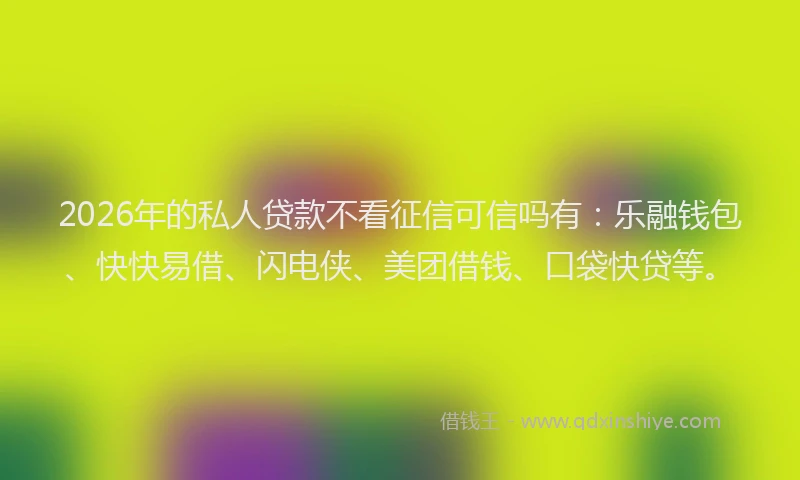 2026年的私人贷款不看征信可信吗有：乐融钱包、快快易借、闪电侠、美团借钱、口袋快贷等。