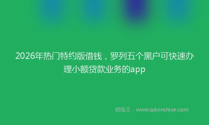 2026年热门特约版借钱，罗列五个黑户可快速办理小额贷款业务的app