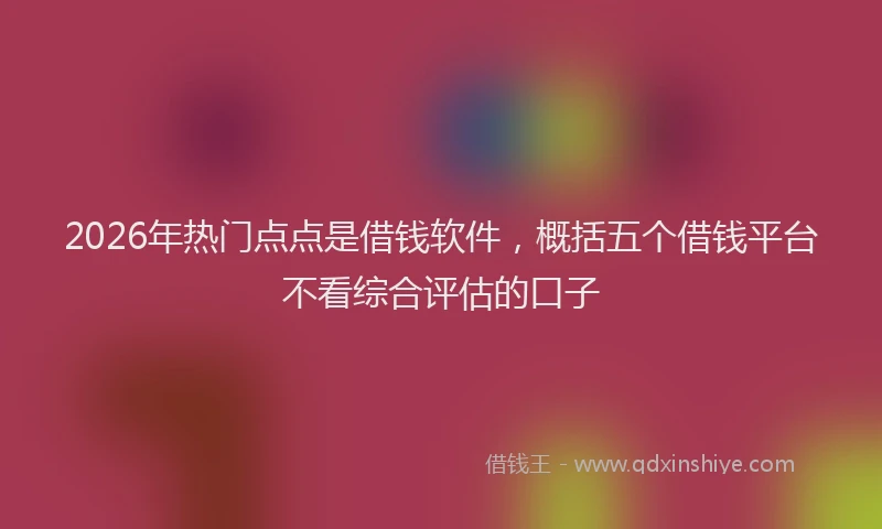 2026年热门点点是借钱软件，概括五个借钱平台不看综合评估的口子