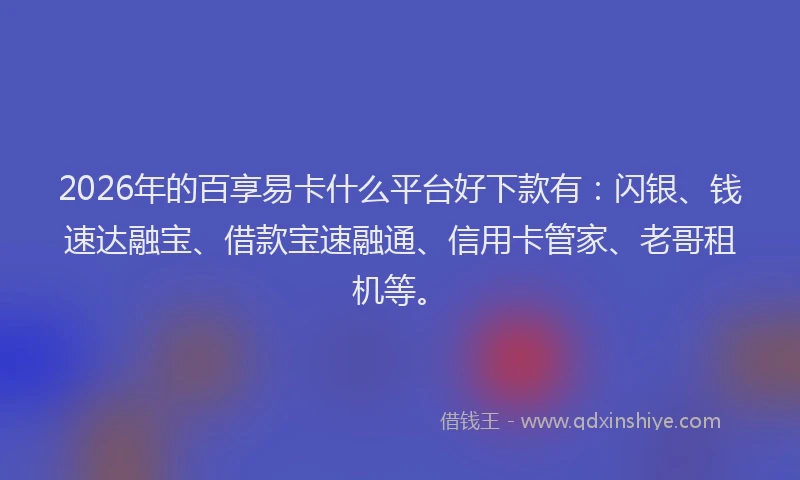 2026年的百享易卡什么平台好下款有：闪银、钱速达融宝、借款宝速融通、信用卡管家、老哥租机等。