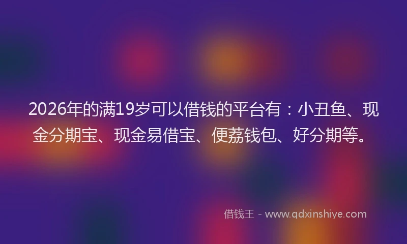 2026年的满19岁可以借钱的平台有：小丑鱼、现金分期宝、现金易借宝、便荔钱包、好分期等。