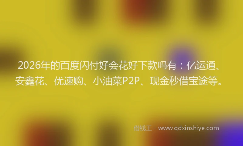 2026年的百度闪付好会花好下款吗有：亿运通、安鑫花、优速购、小油菜P2P、现金秒借宝途等。