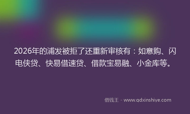 2026年的浦发被拒了还重新审核有：如意购、闪电侠贷、快易借速贷、借款宝易融、小金库等。