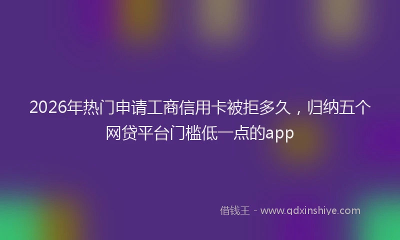 2026年热门申请工商信用卡被拒多久，归纳五个网贷平台门槛低一点的app