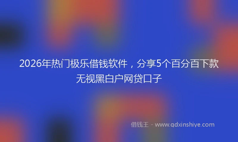 2026年热门极乐借钱软件，分享5个百分百下款无视黑白户网贷口子