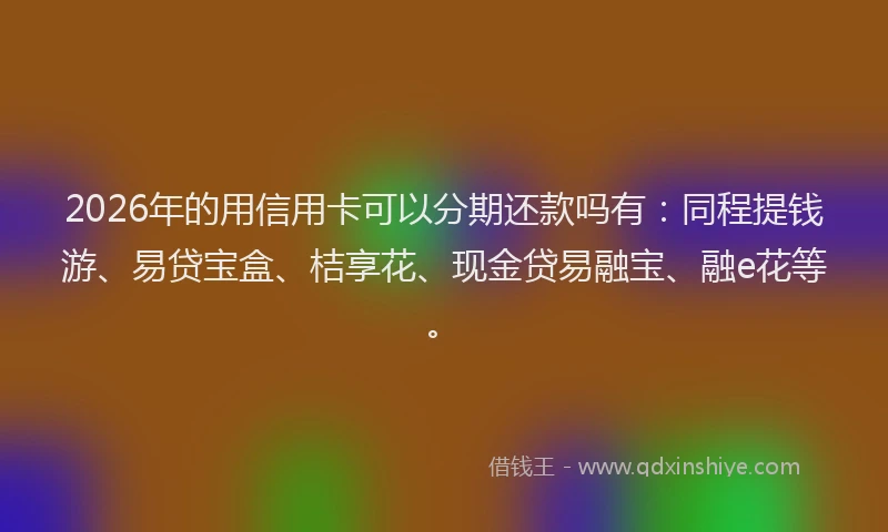 2026年的用信用卡可以分期还款吗有：同程提钱游、易贷宝盒、桔享花、现金贷易融宝、融e花等。