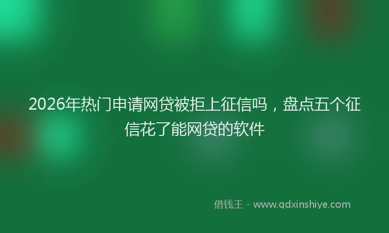 2026年热门申请网贷被拒上征信吗,盘点五个征信花了能网贷的软件