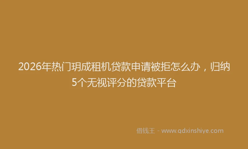 2026年热门玥成租机贷款申请被拒怎么办，归纳5个无视评分的贷款平台
