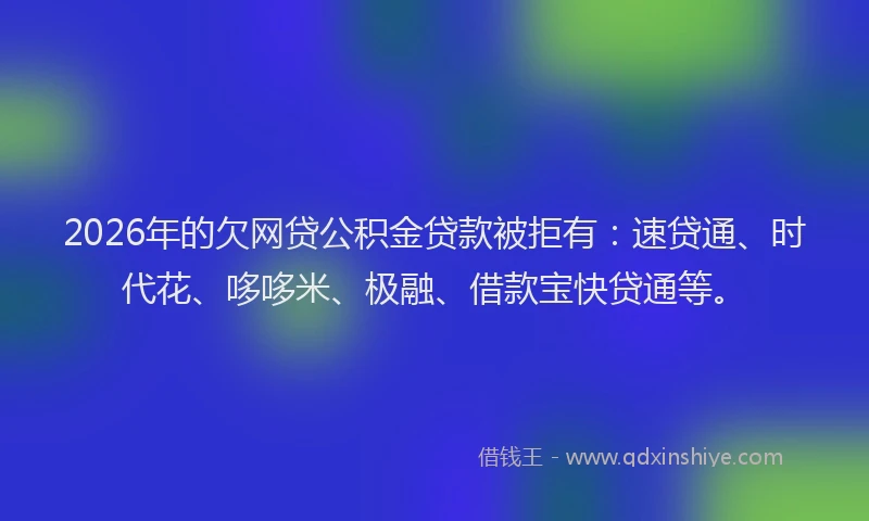 2026年的欠网贷公积金贷款被拒有：速贷通、时代花、哆哆米、极融、借款宝快贷通等。