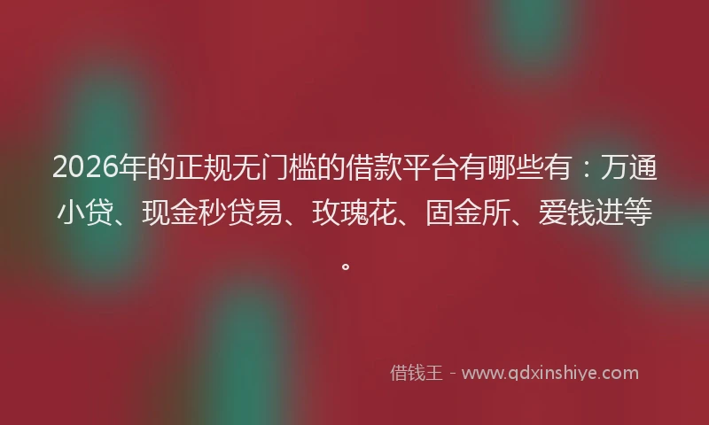 2026年的正规无门槛的借款平台有哪些有：万通小贷、现金秒贷易、玫瑰花、固金所、爱钱进等。