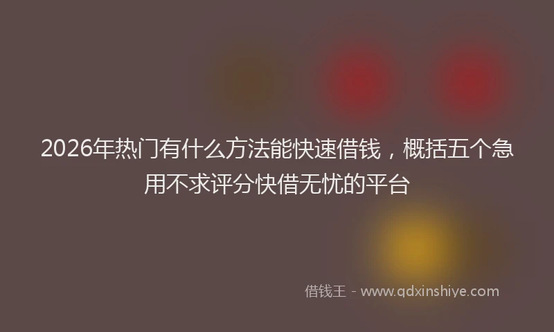 2026年热门有什么方法能快速借钱，概括五个急用不求评分快借无忧的平台