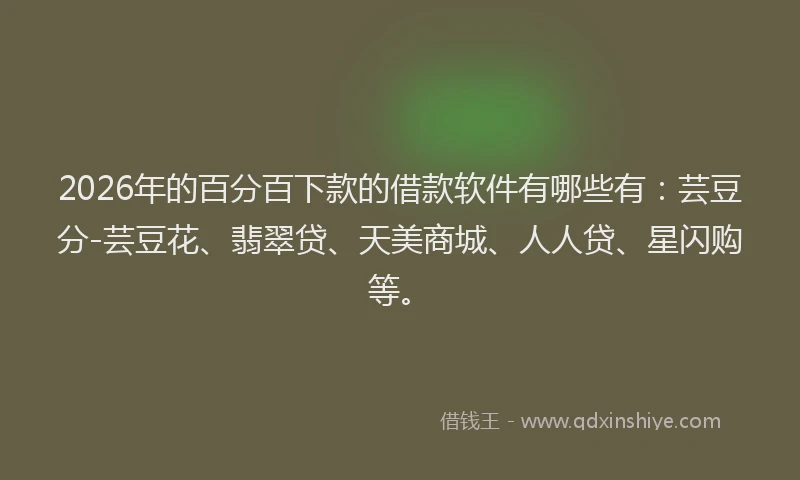 2026年的百分百下款的借款软件有哪些有：芸豆分-芸豆花、翡翠贷、天美商城、人人贷、星闪购等。