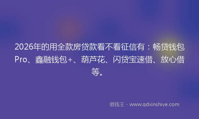 2026年的用全款房贷款看不看征信有：畅贷钱包Pro、鑫融钱包+、葫芦花、闪贷宝速借、放心借等。