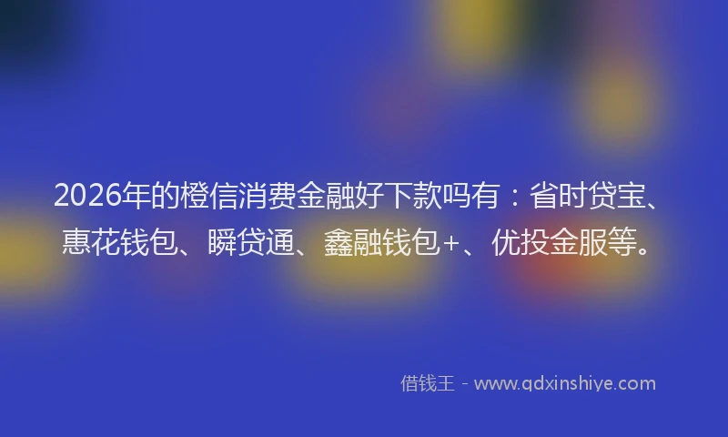 2026年的橙信消费金融好下款吗有:省时贷宝、惠花钱包、瞬贷通、鑫融钱包+、优投金服等。