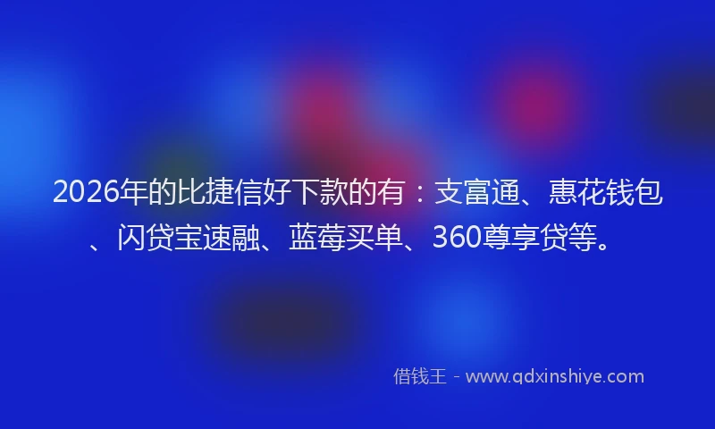 2026年的比捷信好下款的有：支富通、惠花钱包、闪贷宝速融、蓝莓买单、360尊享贷等。