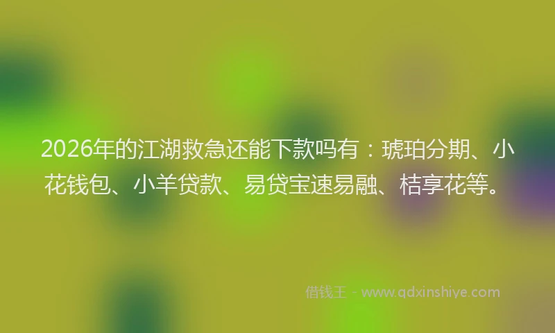 2026年的江湖救急还能下款吗有：琥珀分期、小花钱包、小羊贷款、易贷宝速易融、桔享花等。