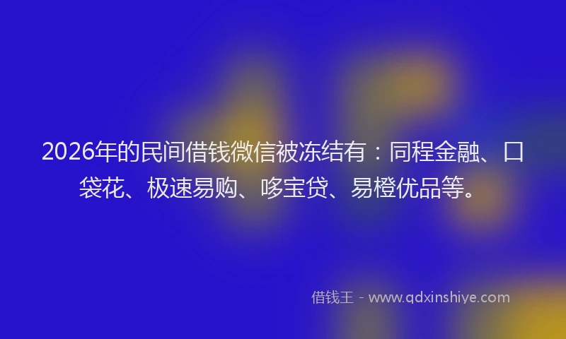 2026年的民间借钱微信被冻结有：同程金融、口袋花、极速易购、哆宝贷、易橙优品等。