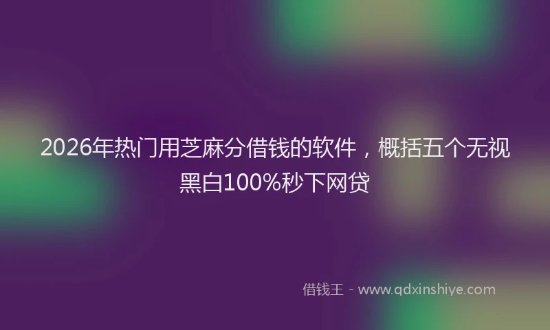 2026年热门用芝麻分借钱的软件，概括五个无视黑白100%秒下网贷