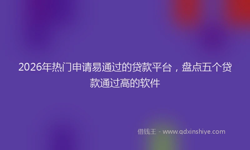 2026年热门申请易通过的贷款平台，盘点五个贷款通过高的软件