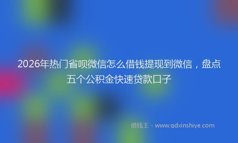 2026年热门省呗微信怎么借钱提现到微信，盘点五个公积金快速贷款口子