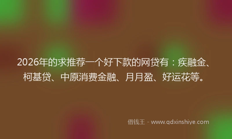 2026年的求推荐一个好下款的网贷有：疾融金、柯基贷、中原消费金融、月月盈、好运花等。