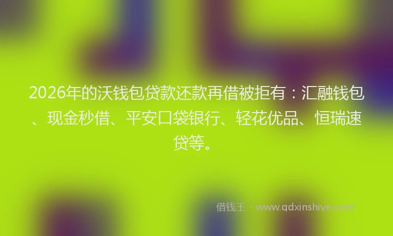 2026年的沃钱包贷款还款再借被拒有：汇融钱包、现金秒借、平安口袋银行、轻花优品、恒瑞速贷等。